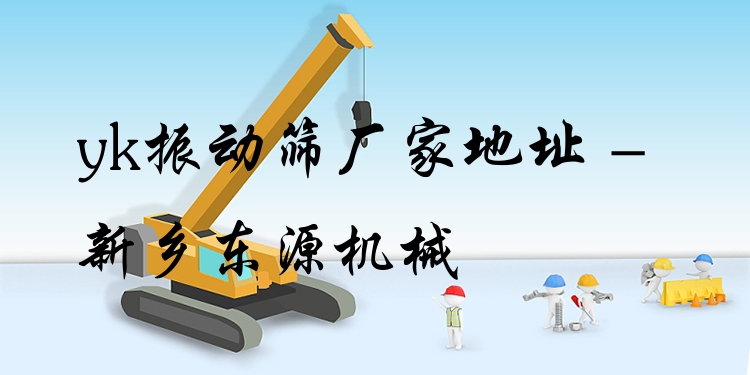 yk振動(dòng)篩廠家地址 - 新鄉(xiāng)東源機(jī)械