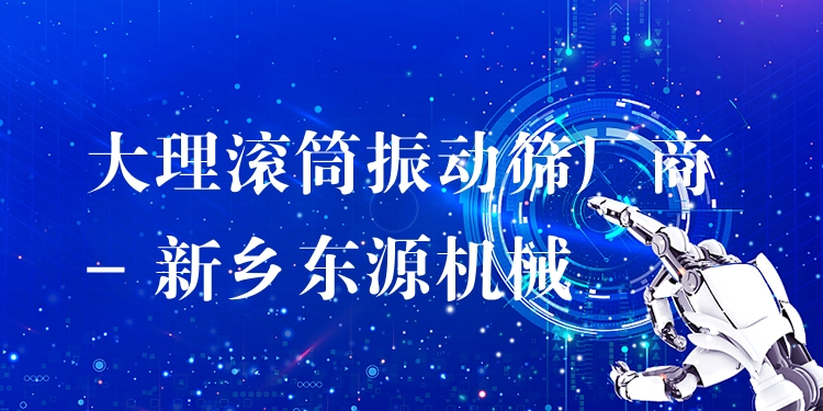 大理滾筒振動篩廠商 - 新鄉(xiāng)東源機械