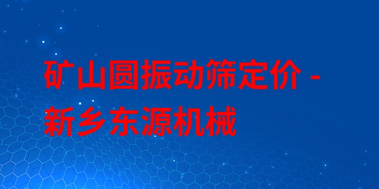 礦山圓振動篩定價 - 新鄉(xiāng)東源機械