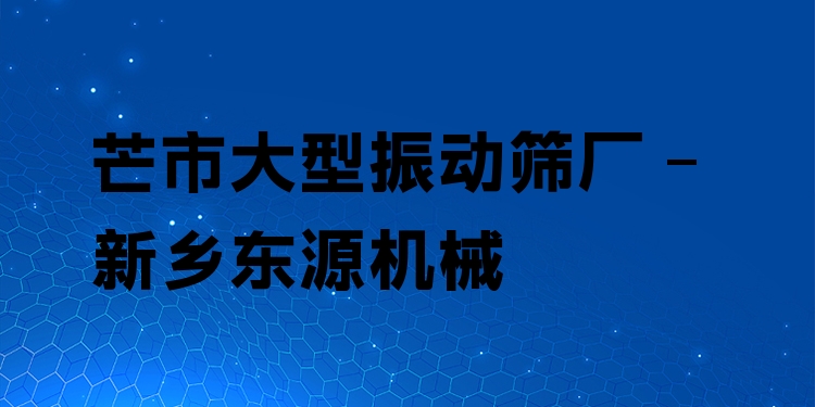 芒市大型振動篩廠 - 新鄉(xiāng)東源機械