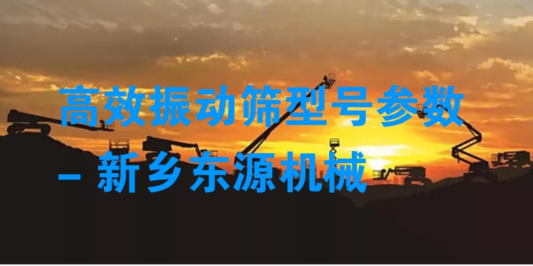 ***振動篩型號參數(shù) - 新鄉(xiāng)東源機械