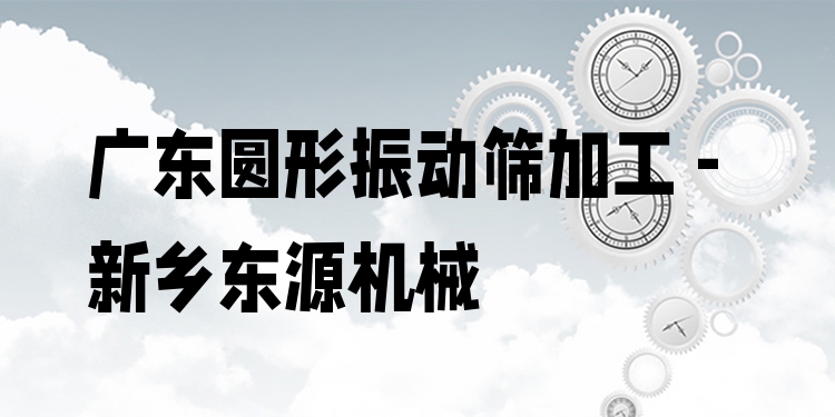 廣東圓形振動篩加工 - 新鄉(xiāng)東源機(jī)械