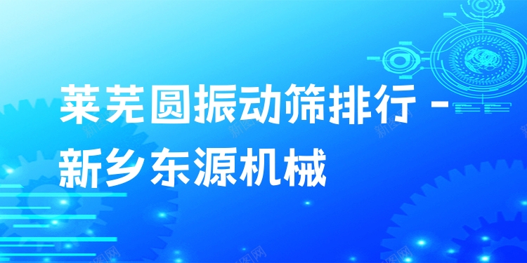 萊蕪圓振動(dòng)篩排行 - 新鄉(xiāng)東源機(jī)械
