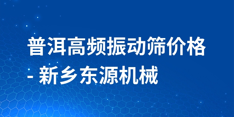 普洱高頻振動(dòng)篩價(jià)格 - 新鄉(xiāng)東源機(jī)械