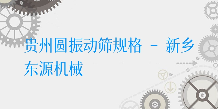 貴州圓振動篩規(guī)格 - 新鄉(xiāng)東源機(jī)械