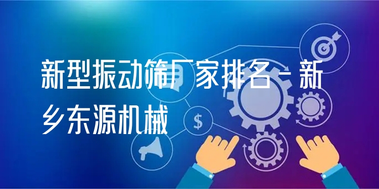 新型振動(dòng)篩廠家排名 - 新鄉(xiāng)東源機(jī)械