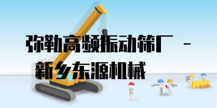 彌勒高頻振動篩廠 - 新鄉(xiāng)東源機械