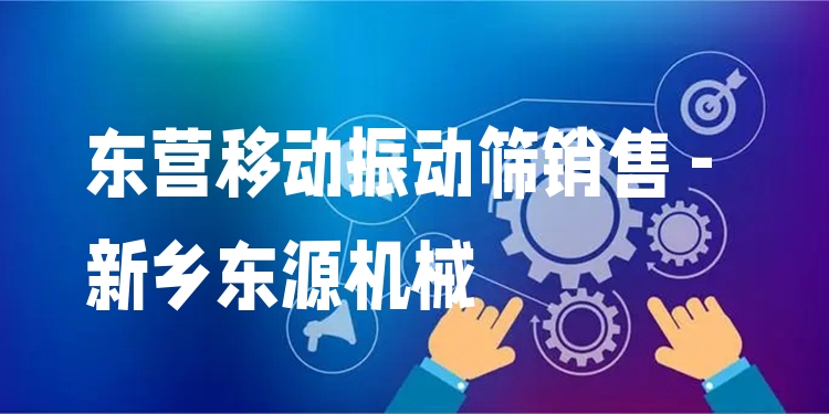 東營(yíng)移動(dòng)振動(dòng)篩銷售 - 新鄉(xiāng)東源機(jī)械