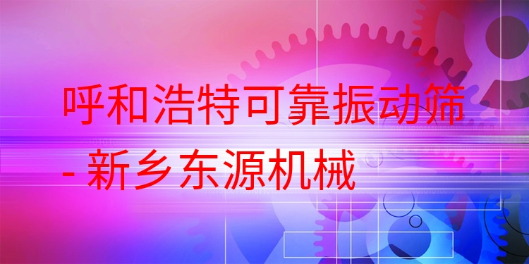 呼和浩特可靠振動篩 - 新鄉(xiāng)東源機械