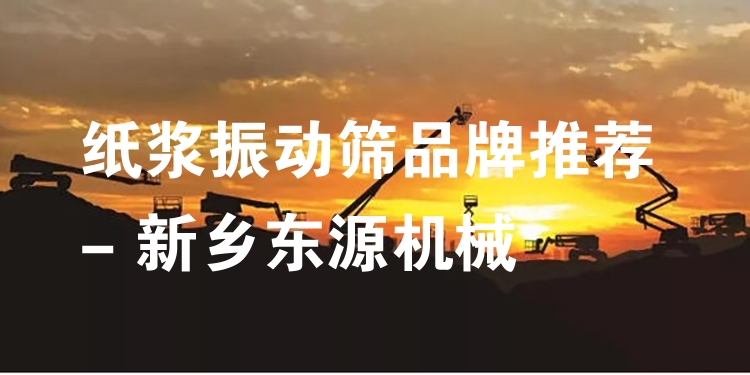 紙漿振動篩品牌推薦 - 新鄉(xiāng)東源機械