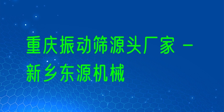 重慶振動篩源頭廠家 - 新鄉(xiāng)東源機(jī)械