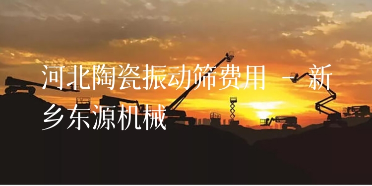 河北陶瓷振動篩費用 - 新鄉(xiāng)東源機械