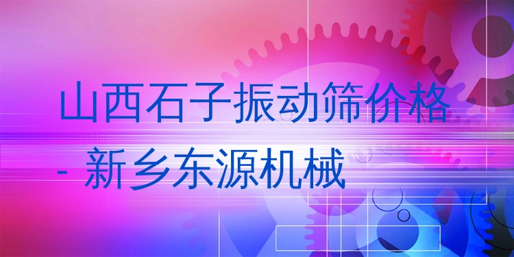 山西石子振動篩價格 - 新鄉(xiāng)東源機械