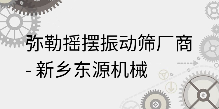 彌勒搖擺振動篩廠商 - 新鄉(xiāng)東源機(jī)械