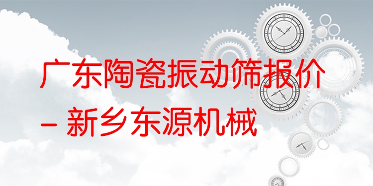 廣東陶瓷振動篩報價 - 新鄉(xiāng)東源機(jī)械