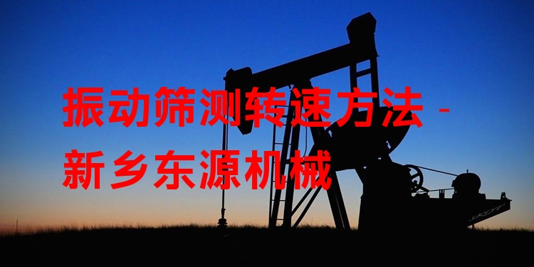 振動篩測轉(zhuǎn)速方法 - 新鄉(xiāng)東源機械