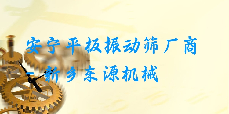 安寧平板振動篩廠商 - 新鄉(xiāng)東源機(jī)械