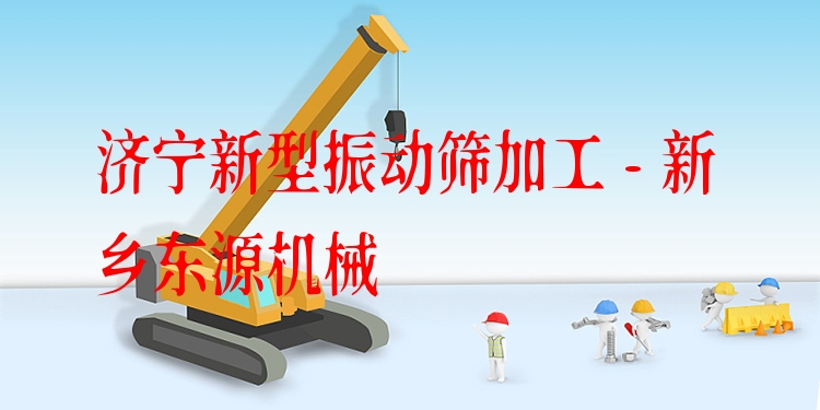 濟(jì)寧新型振動(dòng)篩加工 - 新鄉(xiāng)東源機(jī)械
