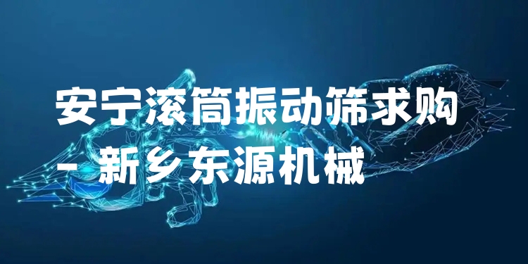 安寧滾筒振動篩求購 - 新鄉(xiāng)東源機械