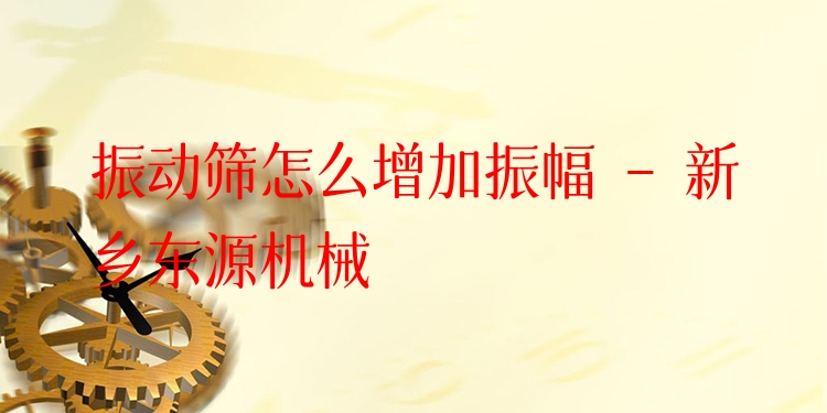 振動(dòng)篩怎么增加振幅 - 新鄉(xiāng)東源機(jī)械