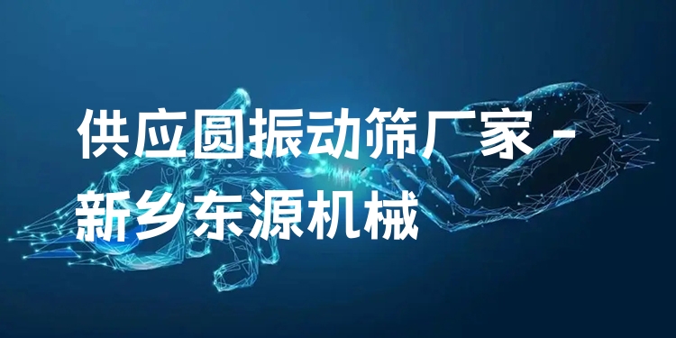 供應(yīng)圓振動篩廠家 - 新鄉(xiāng)東源機械