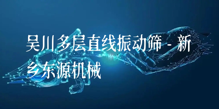 吳川多層直線振動(dòng)篩 - 新鄉(xiāng)東源機(jī)械