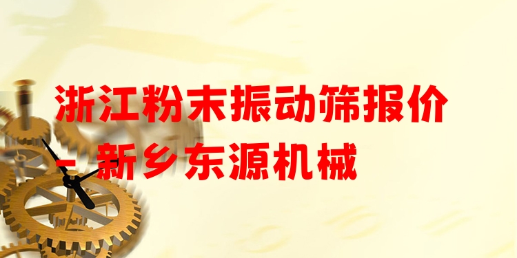 浙江粉末振動篩報價 - 新鄉(xiāng)東源機械