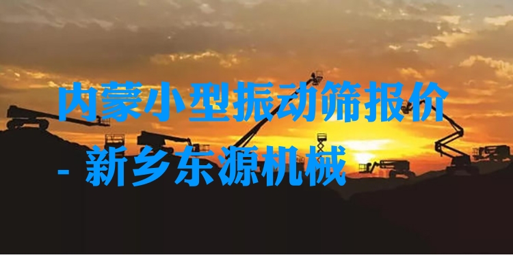 內(nèi)蒙小型振動篩報價 - 新鄉(xiāng)東源機械