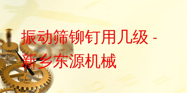 振動(dòng)篩鉚釘用幾級(jí) - 新鄉(xiāng)東源機(jī)械
