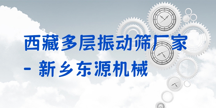 西藏多層振動篩廠家 - 新鄉(xiāng)東源機(jī)械