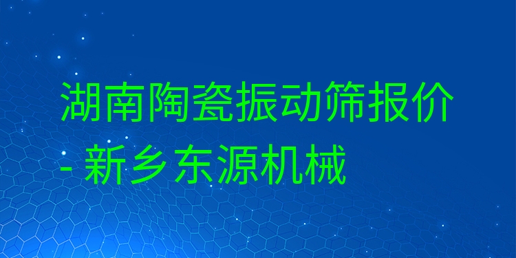 湖南陶瓷振動篩報價 - 新鄉(xiāng)東源機械