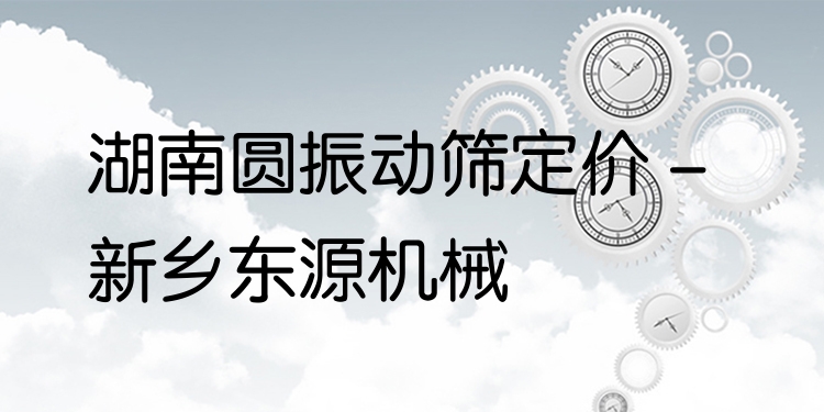 湖南圓振動篩定價 - 新鄉(xiāng)東源機械