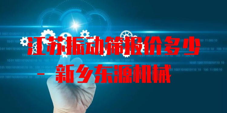 江蘇振動(dòng)篩報(bào)價(jià)多少 - 新鄉(xiāng)東源機(jī)械