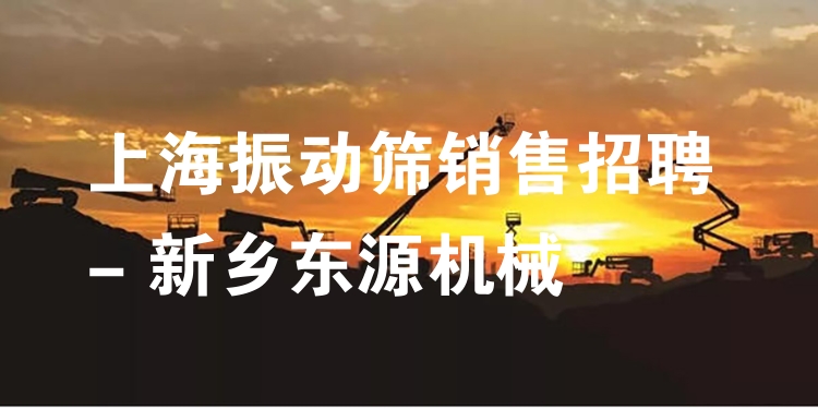 上海振動(dòng)篩銷售招聘 - 新鄉(xiāng)東源機(jī)械