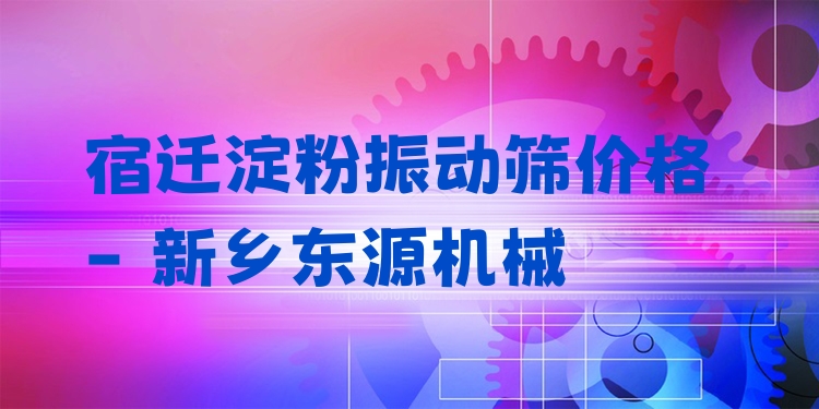 宿遷淀粉振動篩價格 - 新鄉(xiāng)東源機械