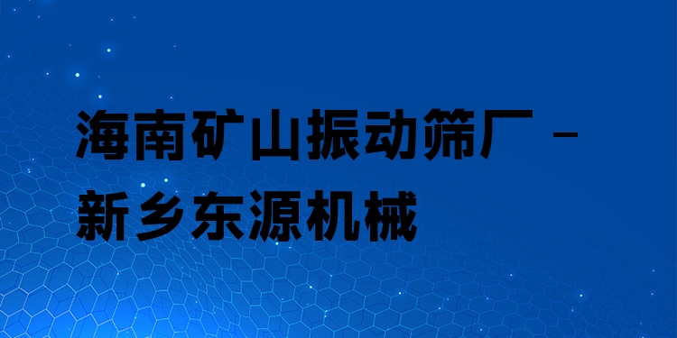 海南礦山振動篩廠 - 新鄉(xiāng)東源機械