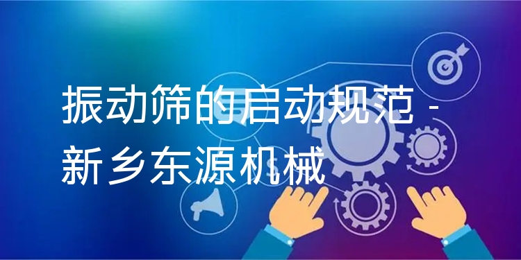 振動(dòng)篩的啟動(dòng)規(guī)范 - 新鄉(xiāng)東源機(jī)械