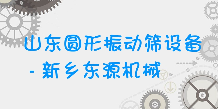山東圓形振動篩設(shè)備 - 新鄉(xiāng)東源機(jī)械