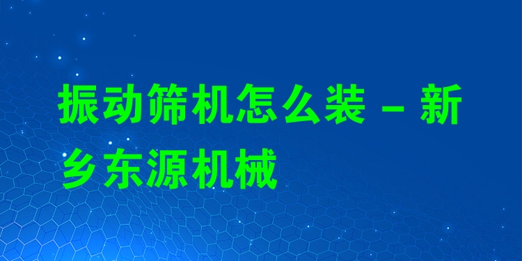 振動(dòng)篩機(jī)怎么裝 - 新鄉(xiāng)東源機(jī)械