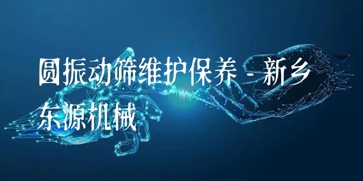 圓振動(dòng)篩維護(hù)保養(yǎng) - 新鄉(xiāng)東源機(jī)械
