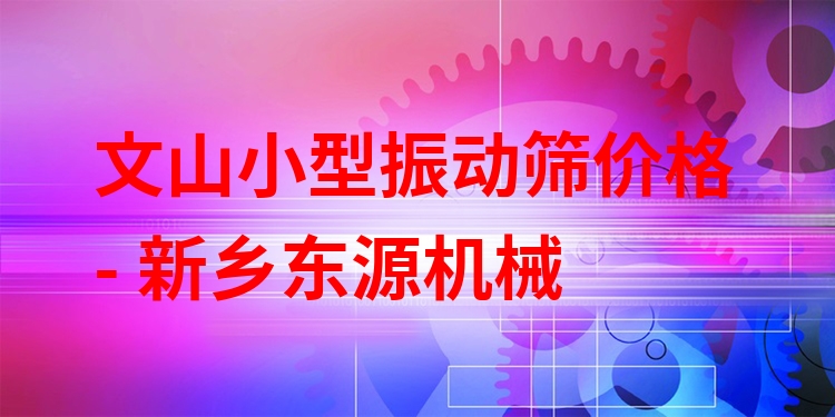 文山小型振動篩價格 - 新鄉(xiāng)東源機(jī)械