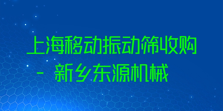 上海移動振動篩收購 - 新鄉(xiāng)東源機械