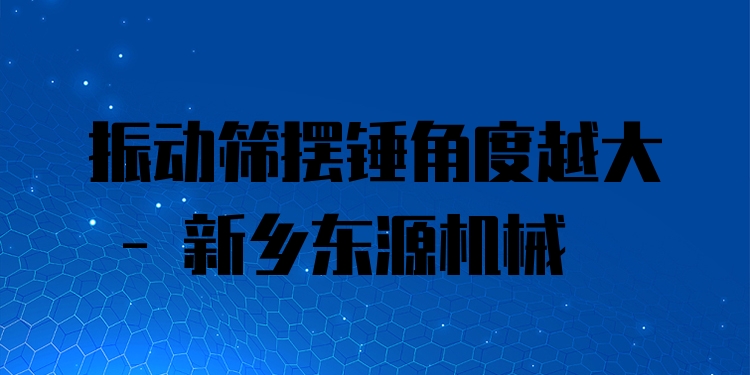 振動(dòng)篩擺錘角度越大 - 新鄉(xiāng)東源機(jī)械