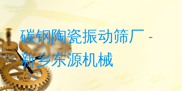 碳鋼陶瓷振動篩廠 - 新鄉(xiāng)東源機械