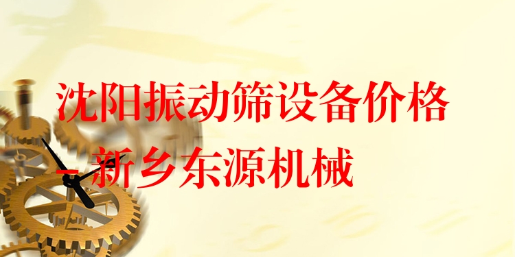 沈陽振動(dòng)篩設(shè)備價(jià)格 - 新鄉(xiāng)東源機(jī)械