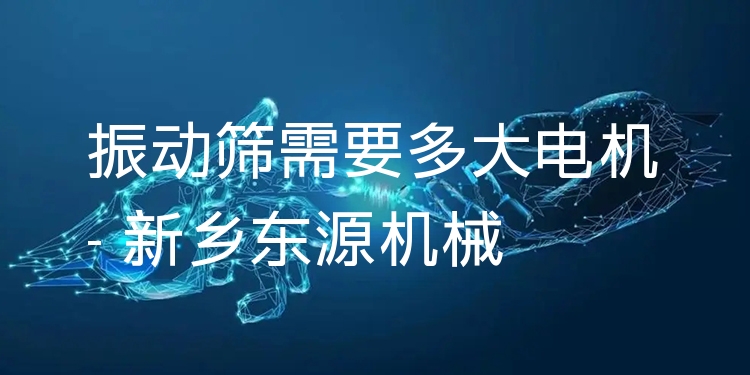 振動篩需要多大電機 - 新鄉(xiāng)東源機械