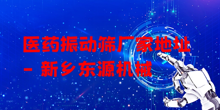 醫(yī)藥振動篩廠家地址 - 新鄉(xiāng)東源機(jī)械