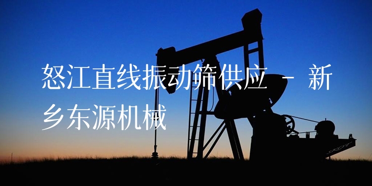 怒江直線振動篩供應(yīng) - 新鄉(xiāng)東源機械