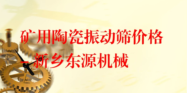 礦用陶瓷振動篩價格 - 新鄉(xiāng)東源機械