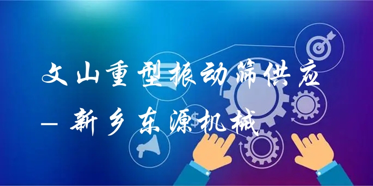 文山重型振動篩供應 - 新鄉(xiāng)東源機械